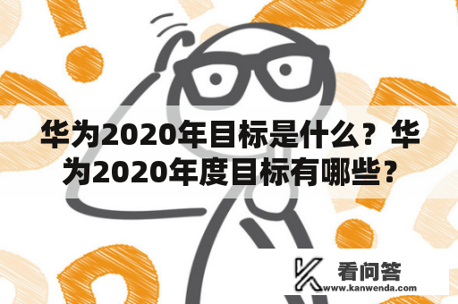 华为2020年目标是什么？华为2020年度目标有哪些？