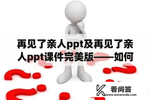 再见了亲人ppt及再见了亲人ppt课件完美版——如何制作一份感人至深的离别PPT？