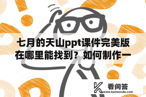 七月的天山ppt课件完美版在哪里能找到？如何制作一份精美的七月的天山ppt？