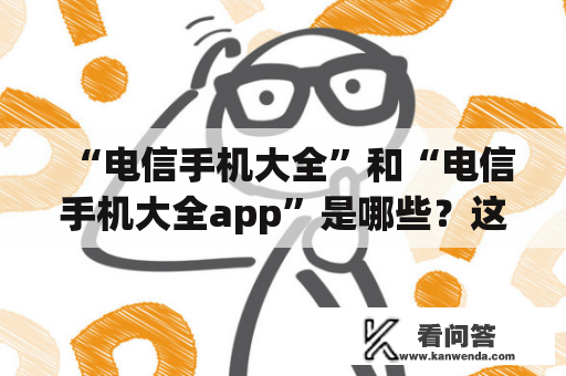 “电信手机大全”和“电信手机大全app”是哪些？这些手机有哪些品牌和型号？