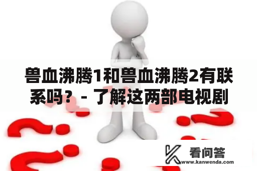 兽血沸腾1和兽血沸腾2有联系吗？- 了解这两部电视剧的相似点和不同点