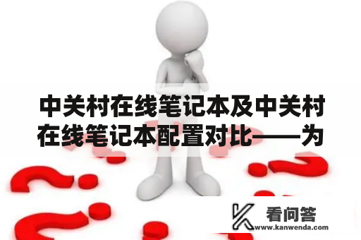 中关村在线笔记本及中关村在线笔记本配置对比——为何选择中关村在线