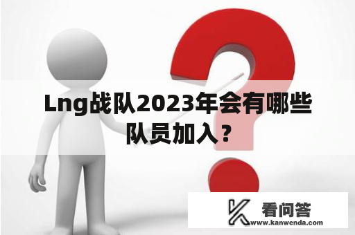 Lng战队2023年会有哪些队员加入？