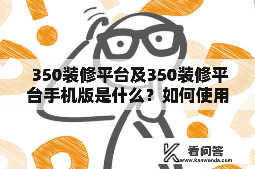  350装修平台及350装修平台手机版是什么？如何使用？ 