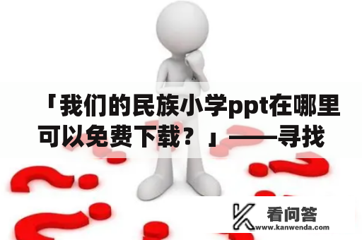 「我们的民族小学ppt在哪里可以免费下载？」——寻找高质量教育资源的你不容错过！