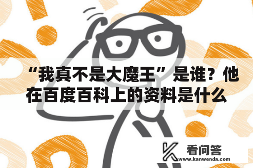 “我真不是大魔王”是谁？他在百度百科上的资料是什么？