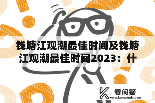 钱塘江观潮最佳时间及钱塘江观潮最佳时间2023：什么时候去最合适？