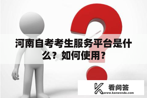 河南自考考生服务平台是什么？如何使用？