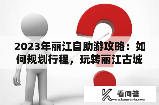 2023年丽江自助游攻略：如何规划行程，玩转丽江古城