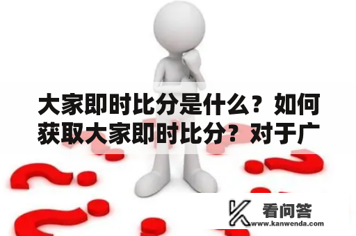 大家即时比分是什么？如何获取大家即时比分？对于广大体育爱好者和赌博者来说，获取及时准确的比分信息是非常重要的。而大家即时比分则是一款专业的比分查询软件，可以在第一时间为用户提供最新的比分信息。