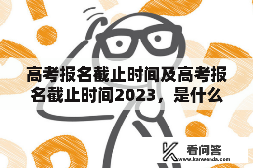 高考报名截止时间及高考报名截止时间2023，是什么时候？