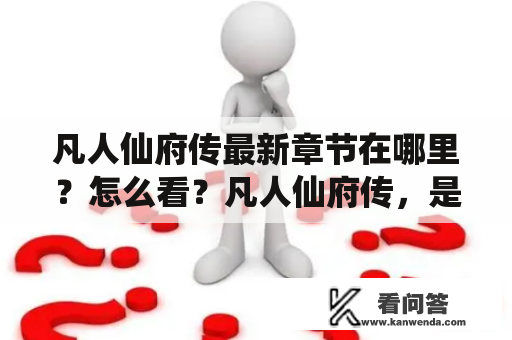 凡人仙府传最新章节在哪里？怎么看？凡人仙府传，是一部充满奇幻和仙侠元素的小说。随着小说的不断更新，读者们都十分关注这部小说的最新章节。那么，凡人仙府传最新章节在哪里？怎么看呢？下面就来给大家详细介绍一下。