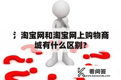 氵淘宝网和淘宝网上购物商城有什么区别？