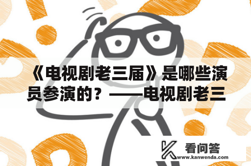 《电视剧老三届》是哪些演员参演的？——电视剧老三届演员表