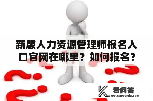 新版人力资源管理师报名入口官网在哪里？如何报名？2023年考试需要注意什么？