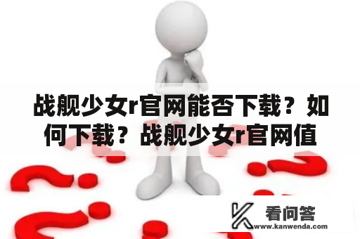 战舰少女r官网能否下载？如何下载？战舰少女r官网值得信赖吗？