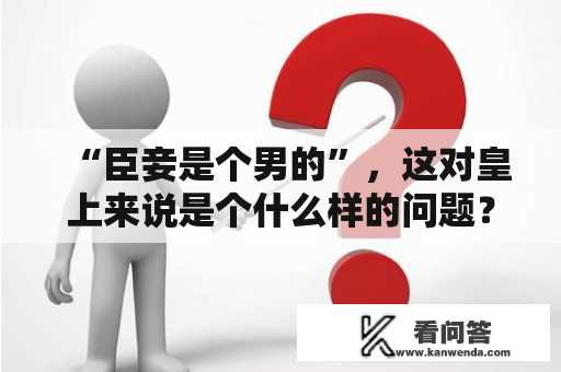 “臣妾是个男的”，这对皇上来说是个什么样的问题？