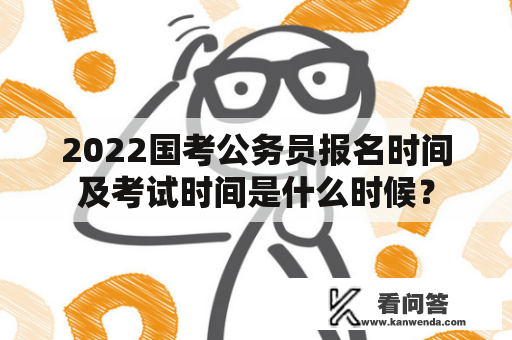 2022国考公务员报名时间及考试时间是什么时候？