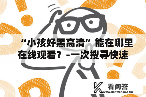 “小孩好黑高清”能在哪里在线观看？-一次搜寻快速解决您的问题