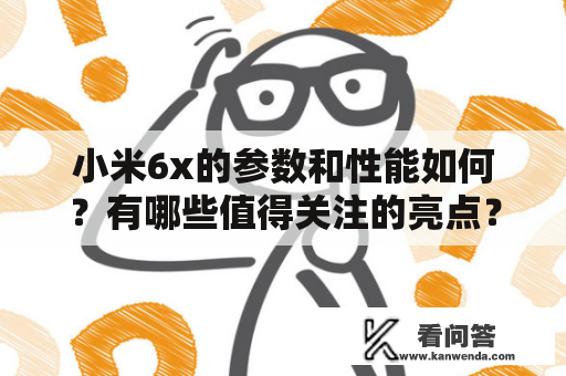 小米6x的参数和性能如何？有哪些值得关注的亮点？