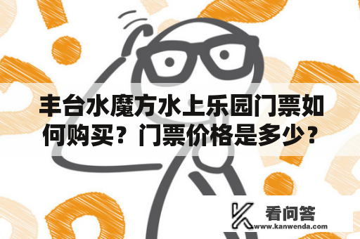 丰台水魔方水上乐园门票如何购买？门票价格是多少？