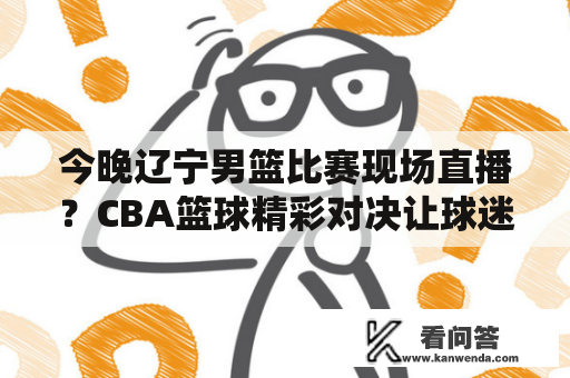 今晚辽宁男篮比赛现场直播？CBA篮球精彩对决让球迷热血沸腾！