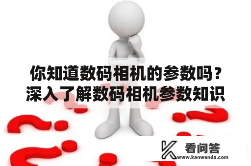 你知道数码相机的参数吗？深入了解数码相机参数知识，让你轻松选购相机