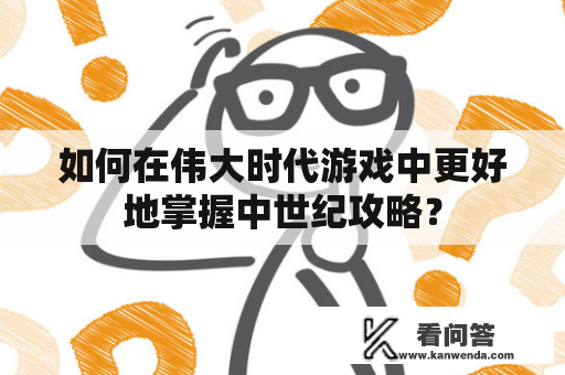 如何在伟大时代游戏中更好地掌握中世纪攻略？