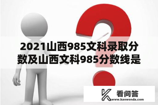 2021山西985文科录取分数及山西文科985分数线是多少？