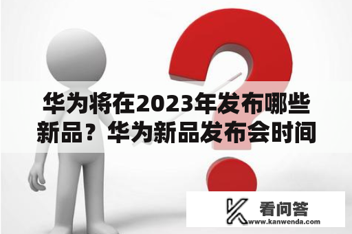 华为将在2023年发布哪些新品？华为新品发布会时间和地点如何？