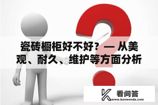 瓷砖橱柜好不好？— 从美观、耐久、维护等方面分析