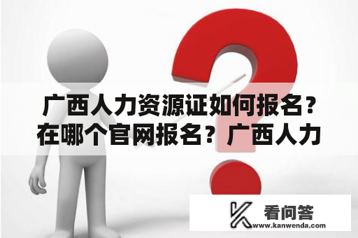 广西人力资源证如何报名？在哪个官网报名？广西人力资源证报名官网入口