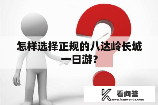 怎样选择正规的八达岭长城一日游？