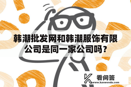 韩潮批发网和韩潮服饰有限公司是同一家公司吗？