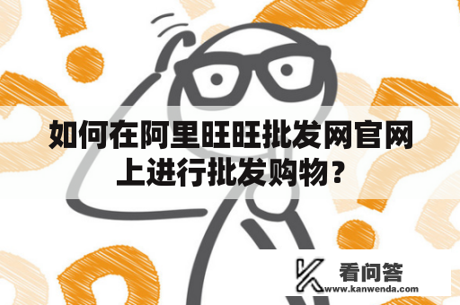 如何在阿里旺旺批发网官网上进行批发购物？