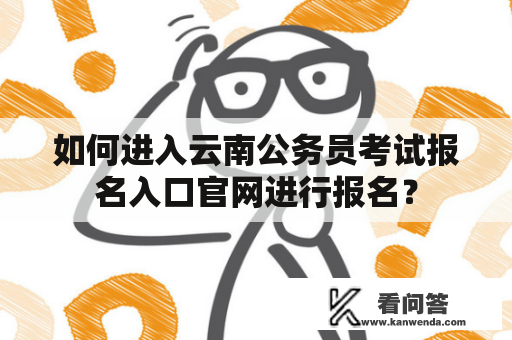 如何进入云南公务员考试报名入口官网进行报名？