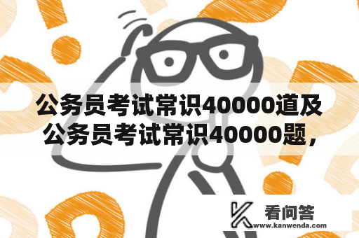 公务员考试常识40000道及公务员考试常识40000题，这些考试题目究竟涵盖哪些方面的知识？考试科目和考试重点公务员考试常识40000道及公务员考试常识40000题，包括了涵盖国家机关工作所需的各个方面的知识，主要包括行政职业能力测验、申论、面试等三个科目。其中，行政职业能力测验是笔试科目中占比较重要的部分，重点测试考生的言语理解、数量关系、判断推理、资料分析等能力。申论则看重考生的应用文写作能力，主要包括公文、便函、报告、议论文等类型的写作。面试则是考生最后一关的考试环节，重点测试考生的思维能力、口头表达能力、专业素养等方面。