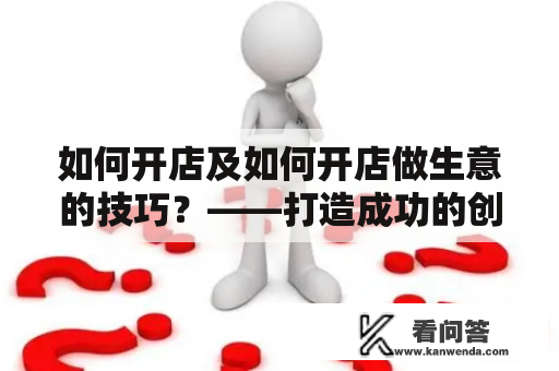 如何开店及如何开店做生意的技巧？——打造成功的创业之路