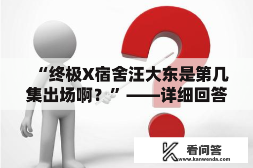 “终极X宿舍汪大东是第几集出场啊？”——详细回答