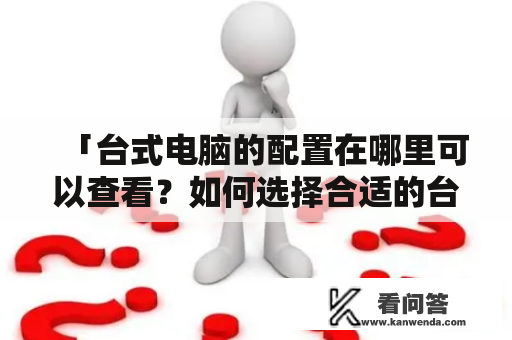 「台式电脑的配置在哪里可以查看？如何选择合适的台式电脑配置？」——这是很多用户购买新电脑时的重要问题。