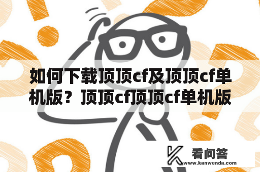 如何下载顶顶cf及顶顶cf单机版？顶顶cf顶顶cf单机版下载大全下载顶顶cf下载顶顶cf单机版顶顶cf游戏