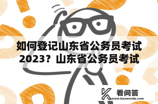 如何登记山东省公务员考试2023？山东省公务员考试报名入口官网地址在哪？