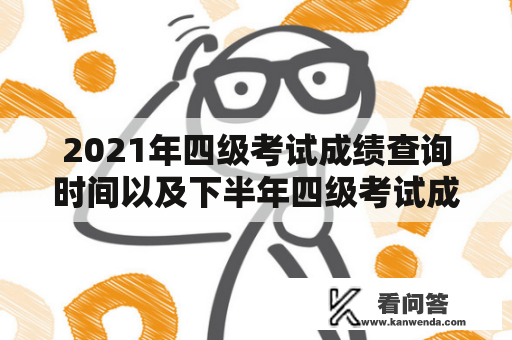 2021年四级考试成绩查询时间以及下半年四级考试成绩查询时间是什么时候？