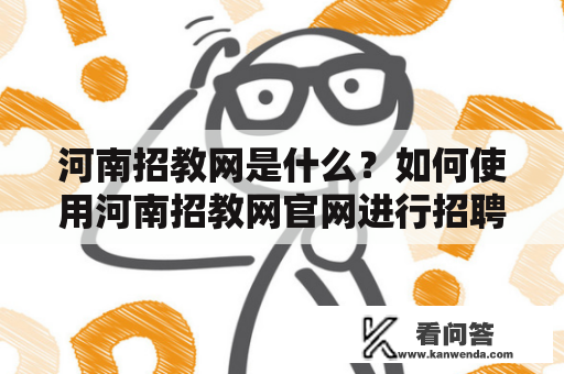 河南招教网是什么？如何使用河南招教网官网进行招聘报名？