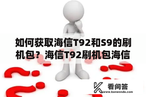 如何获取海信T92和S9的刷机包？海信T92刷机包海信T92是一款非常好用的平板电脑，但是随着时间的推移，它可能会变得越来越慢。如果你想要提高它的性能，那么刷机是一个不错的选择。刷机可以帮助你卸载一些不需要的应用程序，清除缓存，以及提高系统的响应速度。要刷机，你需要下载一个刷机包。海信T92的刷机包可以在多个网站上找到，但是你需要小心，因为有些刷机包不是官方版本。建议你在海信官网上下载刷机包，确保你获得的是最新最可靠的版本。