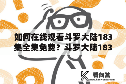 如何在线观看斗罗大陆183集全集免费？斗罗大陆183集全集免费观看方法在现代社会里，大众的娱乐生活已经离不开电视剧、动漫、综艺等内容的陪伴，在这些内容中，斗罗大陆183集也成为了很多人的追剧之一。但是，由于版权等原因，该剧并不是所有平台都可以免费观看，那么我们该如何在线观看斗罗大陆183集全集免费呢？