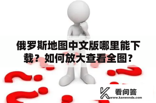 俄罗斯地图中文版哪里能下载？如何放大查看全图？