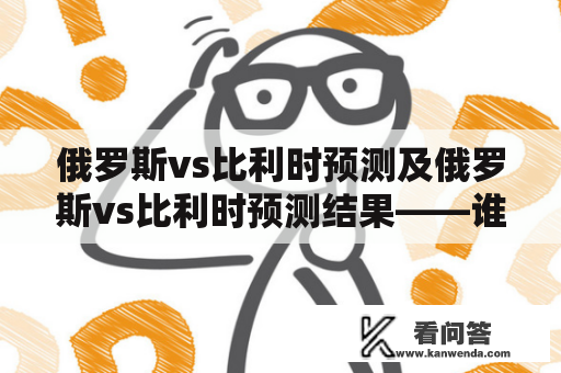 俄罗斯vs比利时预测及俄罗斯vs比利时预测结果——谁能在欧洲杯上获得胜利？