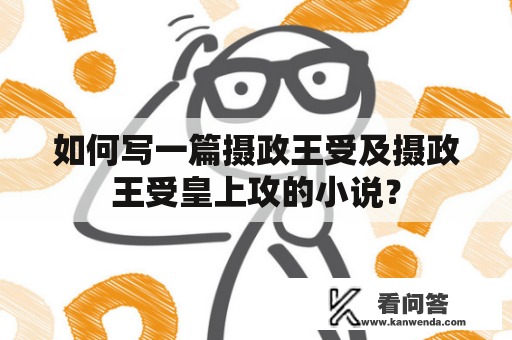 如何写一篇摄政王受及摄政王受皇上攻的小说？