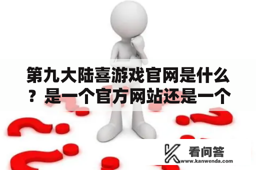 第九大陆喜游戏官网是什么？是一个官方网站还是一个游戏平台？